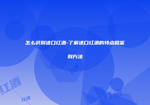 怎么识别进口红酒-了解进口红酒的特点和鉴别方法