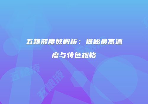 五粮液度数解析：揭秘最高酒度与特色规格