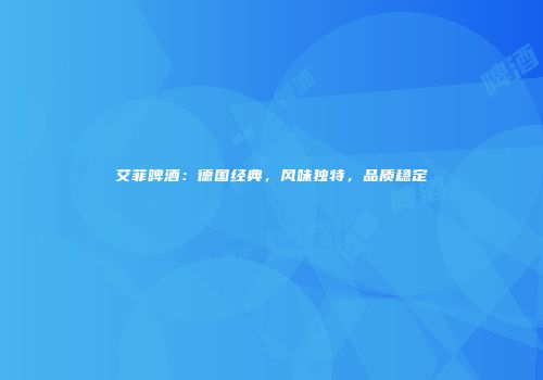 艾菲啤酒：德国经典，风味独特，品质稳定