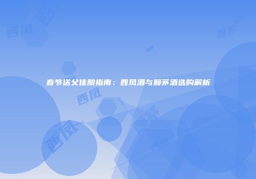 春节送父佳酿指南：西凤酒与赖茅酒选购解析