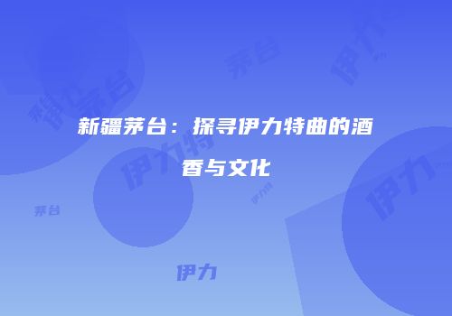 新疆茅台：探寻伊力特曲的酒香与文化