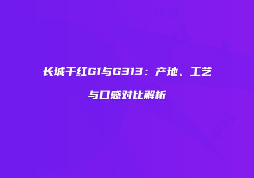 长城干红G1与G313：产地、工艺与口感对比解析