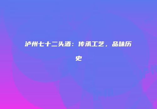 泸州七十二头酒：传承工艺，品味历史