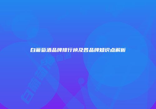白葡萄酒品牌排行榜及各品牌知识点解析