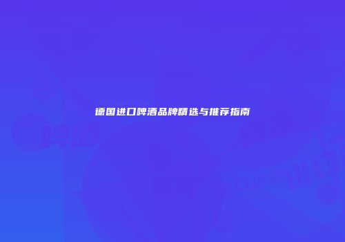 德国进口啤酒品牌精选与推荐指南