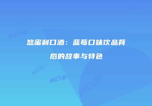 悠蜜利口酒：蓝莓口味饮品背后的故事与特色
