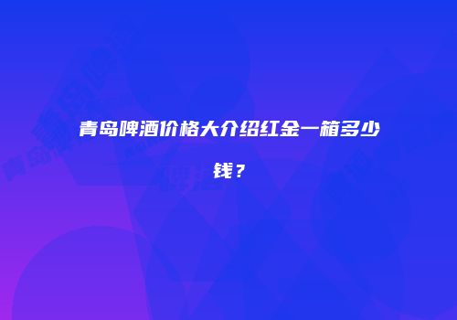 青岛啤酒价格大介绍红金一箱多少钱？