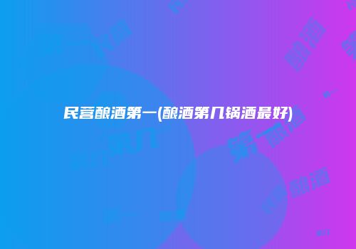 民营酿酒第一(酿酒第几锅酒最好)