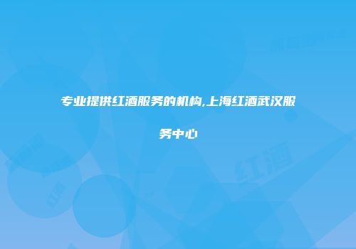 专业提供红酒服务的机构,上海红酒武汉服务中心