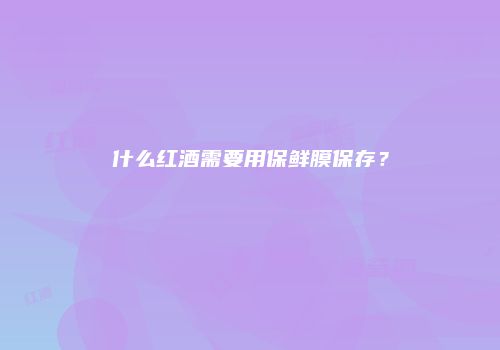什么红酒需要用保鲜膜保存？