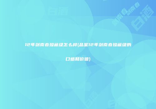 12年剑南春珍藏级怎么样(品鉴12年剑南春珍藏级的口感和价值)