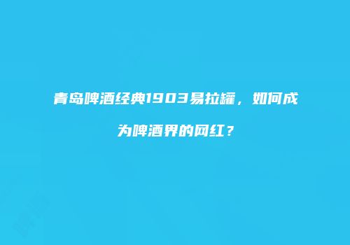 青岛啤酒经典1903易拉罐，如何成为啤酒界的网红？