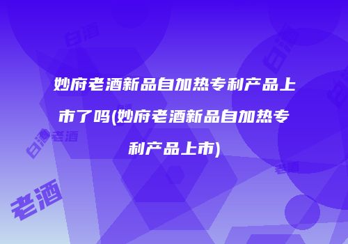妙府老酒新品自加热专利产品上市了吗(妙府老酒新品自加热专利产品上市)