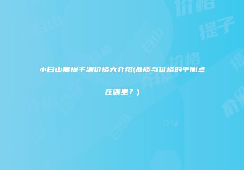 小白山黑提子酒价格大介绍(品质与价格的平衡点在哪里？)