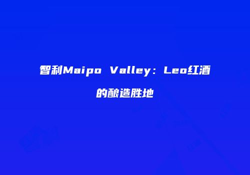 智利Maipo Valley：Leo红酒的酿造胜地