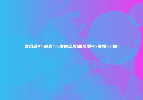 西凤酒45度和55度的区别(西凤酒45度和52度)