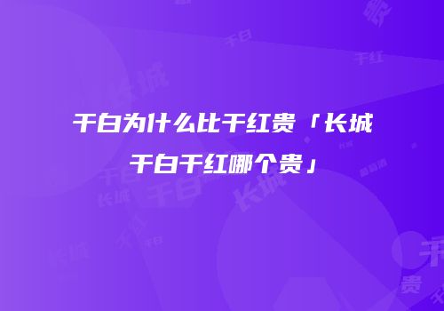 干白为什么比干红贵「长城干白干红哪个贵」