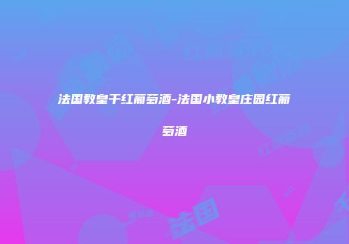 法国教皇干红葡萄酒-法国小教皇庄园红葡萄酒
