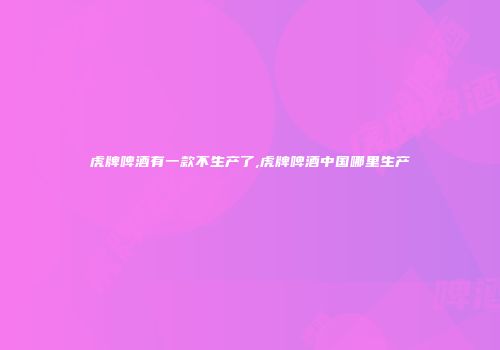 虎牌啤酒有一款不生产了,虎牌啤酒中国哪里生产
