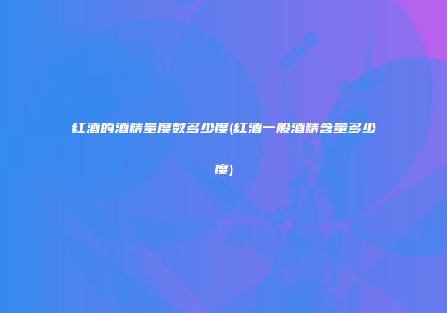 红酒的酒精量度数多少度(红酒一般酒精含量多少度)
