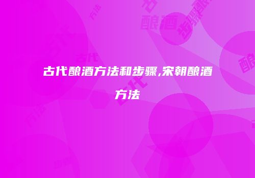 古代酿酒方法和步骤,宋朝酿酒方法