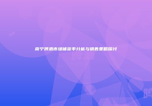 南宁啤酒市场铺货率分析与销售策略探讨