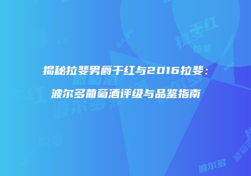 揭秘拉斐男爵干红与2016拉斐：波尔多葡萄酒评级与品鉴指南