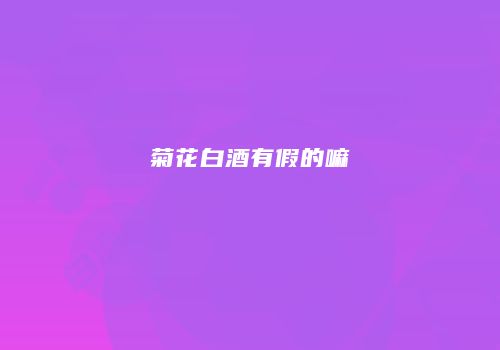 菊花白酒有假的嘛