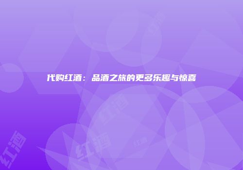 代购红酒：品酒之旅的更多乐趣与惊喜