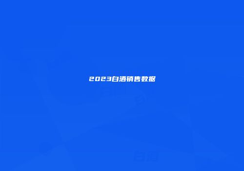 2023白酒销售数据