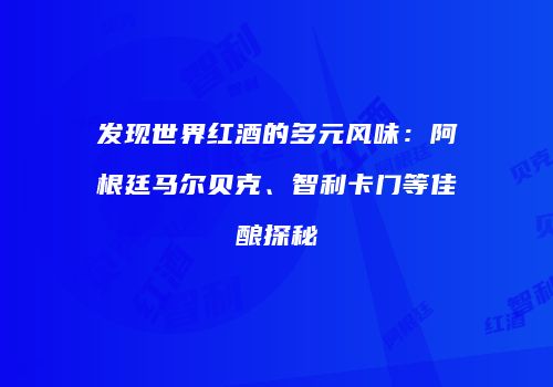 发现世界红酒的多元风味：阿根廷马尔贝克、智利卡门等佳酿探秘