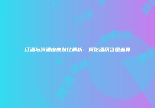 红酒与啤酒度数对比解析：揭秘酒精含量差异