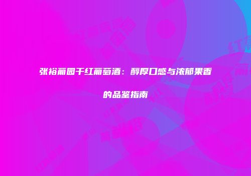 张裕葡园干红葡萄酒：醇厚口感与浓郁果香的品鉴指南