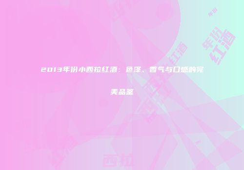 2013年份小西拉红酒：色泽、香气与口感的完美品鉴