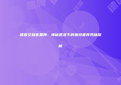 德国艾利客黑啤：神秘色泽下的独特麦芽风味探秘