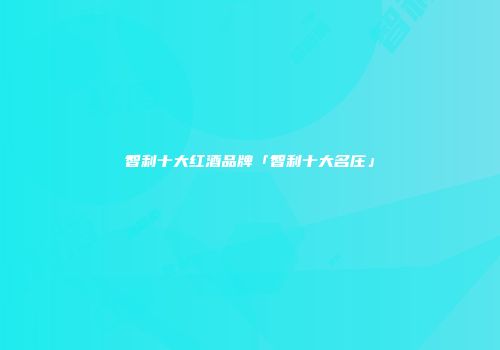 智利十大红酒品牌「智利十大名庄」