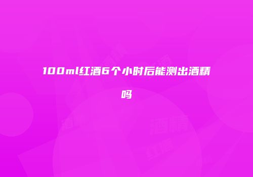 100ml红酒6个小时后能测出酒精吗