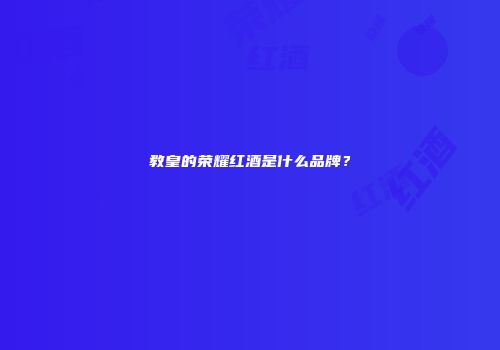 教皇的荣耀红酒是什么品牌？