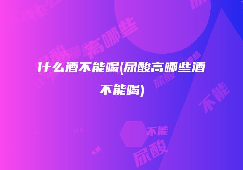 什么酒不能喝(尿酸高哪些酒不能喝)