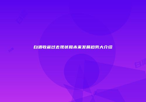 白酒收藏过去现状和未来发展趋势大介绍