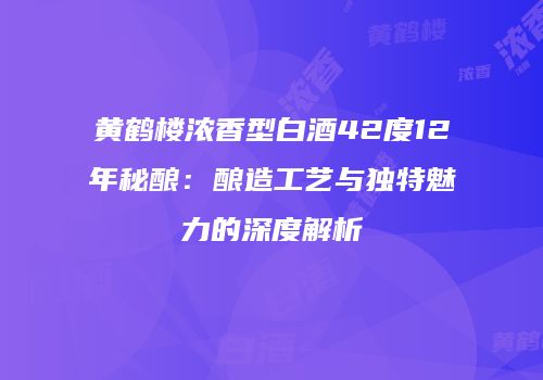 黄鹤楼浓香型白酒42度12年秘酿：酿造工艺与独特魅力的深度解析