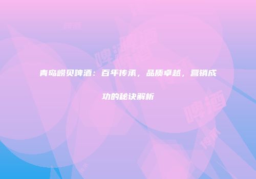 青岛崂贝啤酒：百年传承，品质卓越，营销成功的秘诀解析