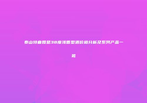 泰山特曲如意38度浓香型酒价格分析及系列产品一览