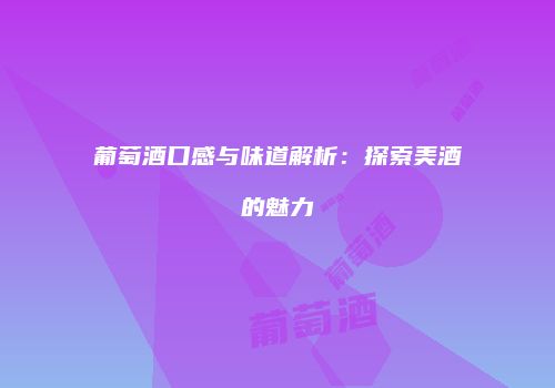 葡萄酒口感与味道解析：探索美酒的魅力