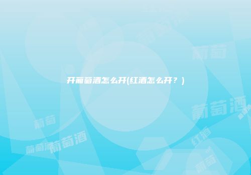 开葡萄酒怎么开(红酒怎么开？)