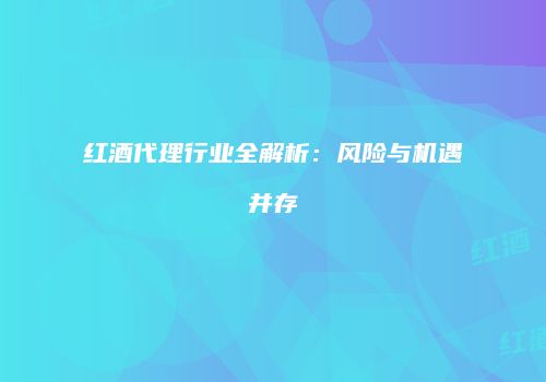 红酒代理行业全解析：风险与机遇并存
