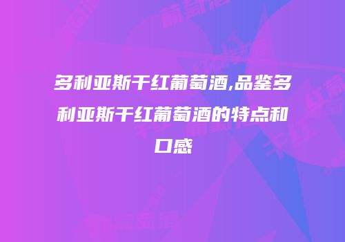 多利亚斯干红葡萄酒,品鉴多利亚斯干红葡萄酒的特点和口感