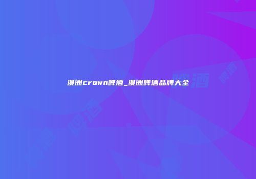 澳洲crown啤酒_澳洲啤酒品牌大全