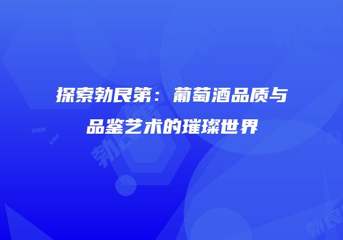 探索勃艮第：葡萄酒品质与品鉴艺术的璀璨世界