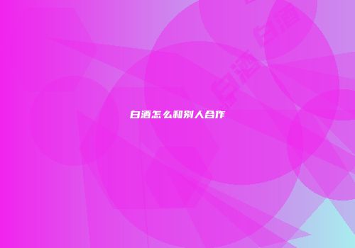 白酒怎么和别人合作